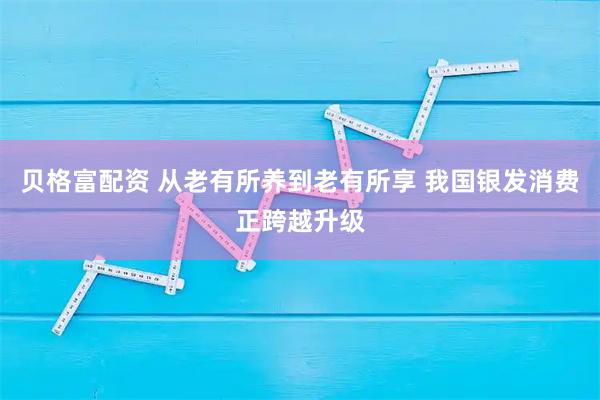 贝格富配资 从老有所养到老有所享 我国银发消费正跨越升级