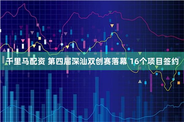 千里马配资 第四届深汕双创赛落幕 16个项目签约