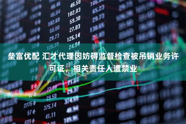 垒富优配 汇才代理因妨碍监督检查被吊销业务许可证，相关责任人遭禁业