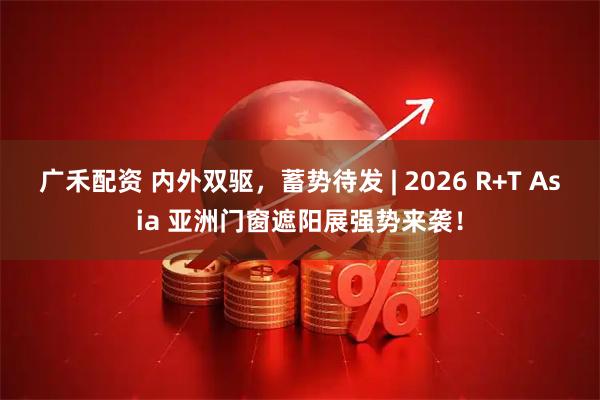 广禾配资 内外双驱，蓄势待发 | 2026 R+T Asia 亚洲门窗遮阳展强势来袭！