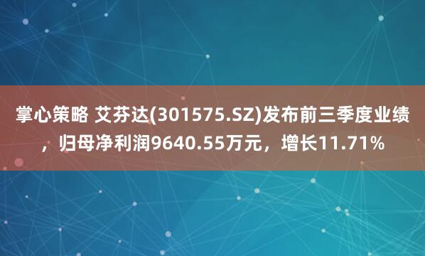 掌心策略 艾芬达(301575.SZ)发布前三季度业绩，归母净利润9640.55万元，增长11.71%