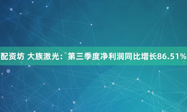 配资坊 大族激光：第三季度净利润同比增长86.51%