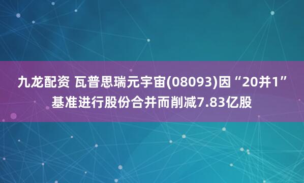 九龙配资 瓦普思瑞元宇宙(08093)因“20并1”基准进行股份合并而削减7.83亿股
