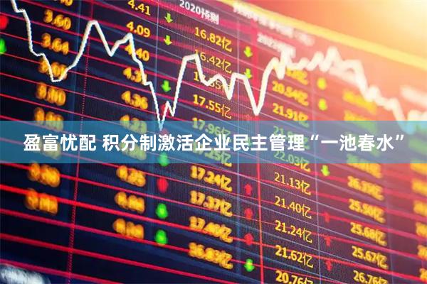 盈富忧配 积分制激活企业民主管理“一池春水”