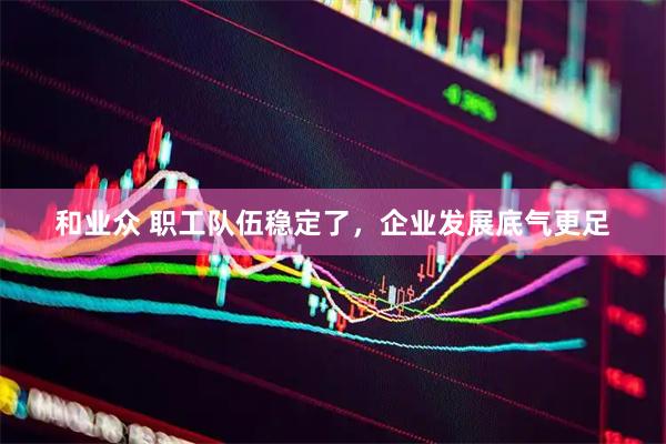 和业众 职工队伍稳定了，企业发展底气更足