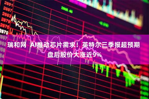 瑞和网  AI推动芯片需求！英特尔三季报超预期 盘后股价大涨近9%