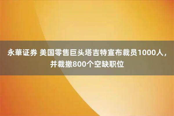 永華证券 美国零售巨头塔吉特宣布裁员1000人，并裁撤800个空缺职位