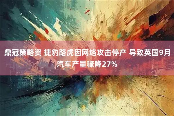 鼎冠策略资 捷豹路虎因网络攻击停产 导致英国9月汽车产量骤降27%