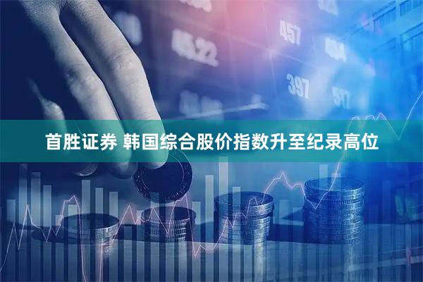 首胜证券 韩国综合股价指数升至纪录高位