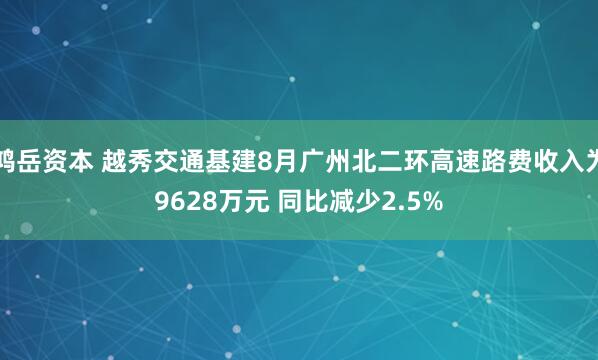 鸿岳资本 越秀交通基建8月广州北二环高速路费收入为9628万元 同比减少2.5%