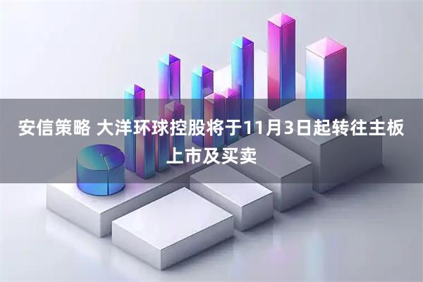 安信策略 大洋环球控股将于11月3日起转往主板上市及买卖