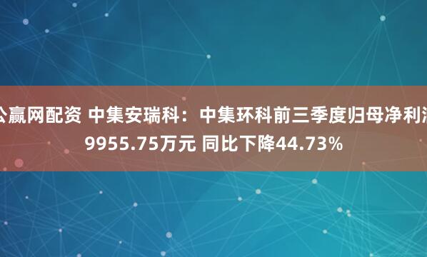 公赢网配资 中集安瑞科：中集环科前三季度归母净利润9955.75万元 同比下降44.73%