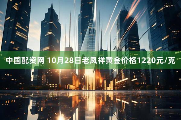 中国配资网 10月28日老凤祥黄金价格1220元/克
