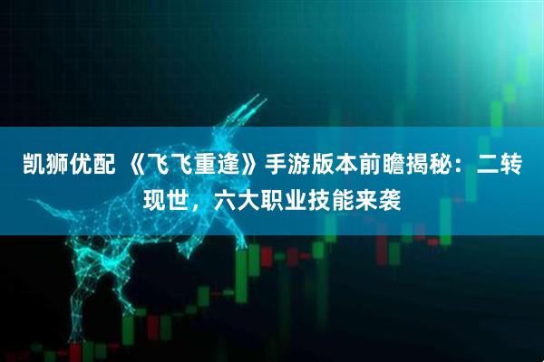 凯狮优配 《飞飞重逢》手游版本前瞻揭秘：二转现世，六大职业技能来袭