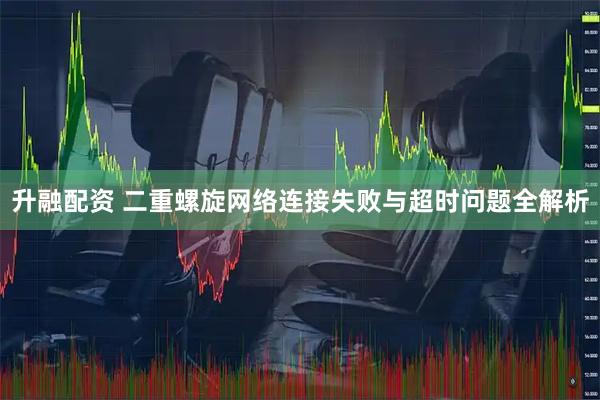升融配资 二重螺旋网络连接失败与超时问题全解析