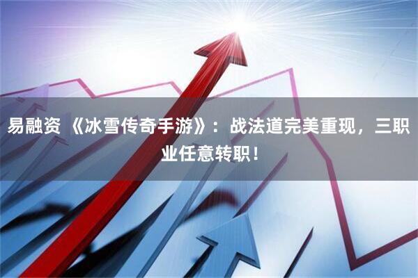 易融资 《冰雪传奇手游》：战法道完美重现，三职业任意转职！