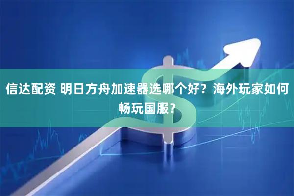 信达配资 明日方舟加速器选哪个好？海外玩家如何畅玩国服？