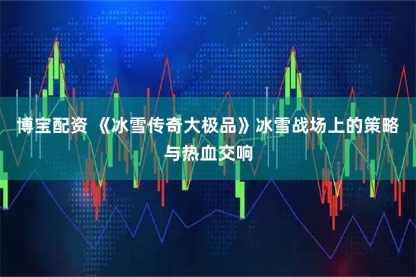 博宝配资 《冰雪传奇大极品》冰雪战场上的策略与热血交响