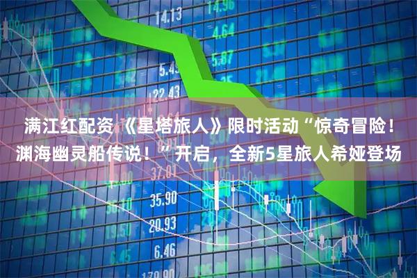 满江红配资 《星塔旅人》限时活动“惊奇冒险！渊海幽灵船传说！”开启，全新5星旅人希娅登场