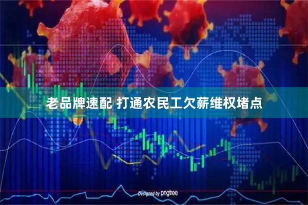 老品牌速配 打通农民工欠薪维权堵点