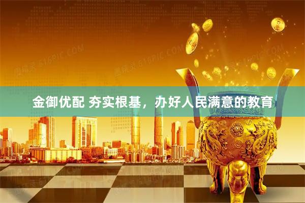 金御优配 夯实根基，办好人民满意的教育