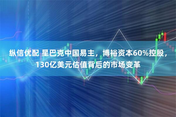 纵信优配 星巴克中国易主，博裕资本60%控股，130亿美元估值背后的市场变革