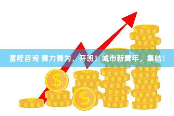 富隆咨询 青力青为，开班！城市新青年，集结！