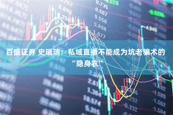 百盛证券 史瑞瑞：私域直播不能成为坑老骗术的 “隐身衣”