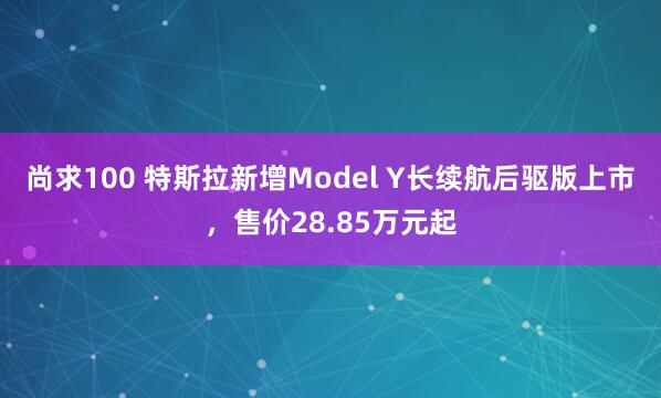 尚求100 特斯拉新增Model Y长续航后驱版上市，售价28.85万元起