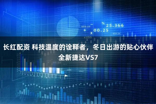 长红配资 科技温度的诠释者，冬日出游的贴心伙伴全新捷达VS7