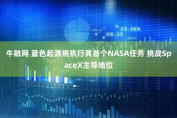 牛融网 蓝色起源将执行其首个NASA任务 挑战SpaceX主导地位