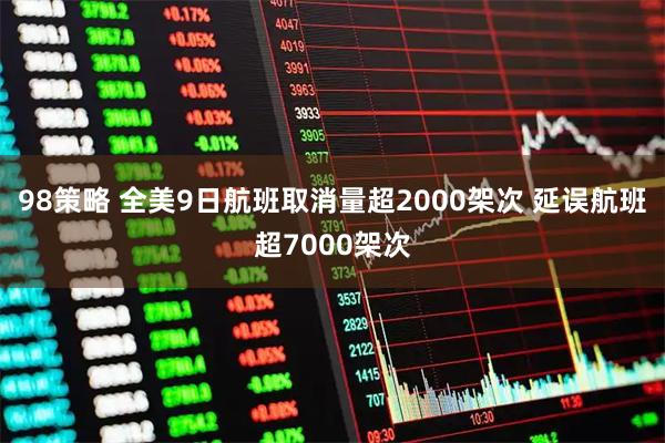 98策略 全美9日航班取消量超2000架次 延误航班超7000架次