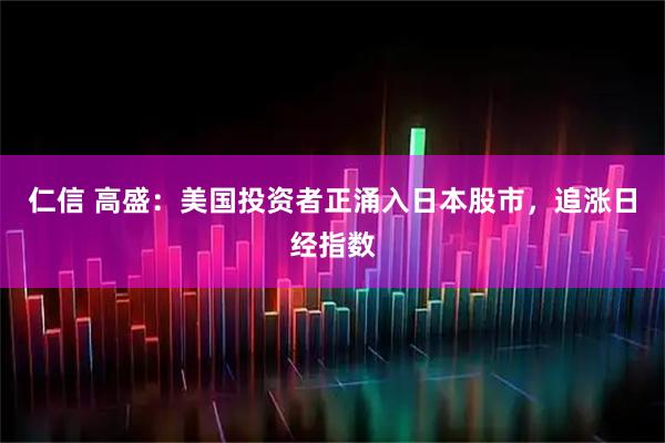 仁信 高盛：美国投资者正涌入日本股市，追涨日经指数