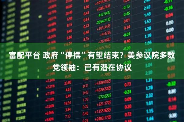 富配平台 政府“停摆”有望结束？美参议院多数党领袖：已有潜在协议