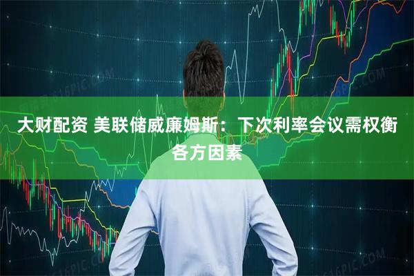 大财配资 美联储威廉姆斯:下次利率会议需权衡各方因素