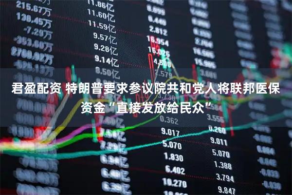 君盈配资 特朗普要求参议院共和党人将联邦医保资金“直接发放给民众”