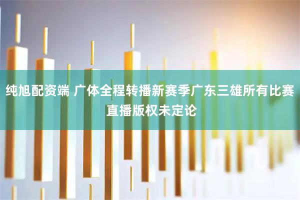 纯旭配资端 广体全程转播新赛季广东三雄所有比赛 直播版权未定论