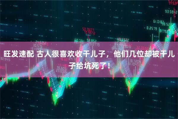 旺发速配 古人很喜欢收干儿子,他们几位却被干儿子给坑死了!