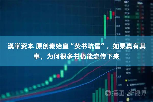漢崋资本 原创秦始皇“焚书坑儒”，如果真有其事，为何很多书仍能流传下来