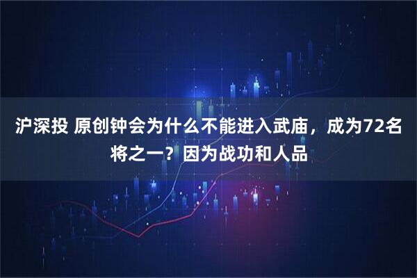 沪深投 原创钟会为什么不能进入武庙，成为72名将之一？因为战功和人品