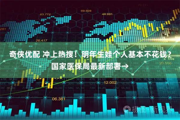 奇侠优配 冲上热搜！明年生娃个人基本不花钱？国家医保局最新部署→