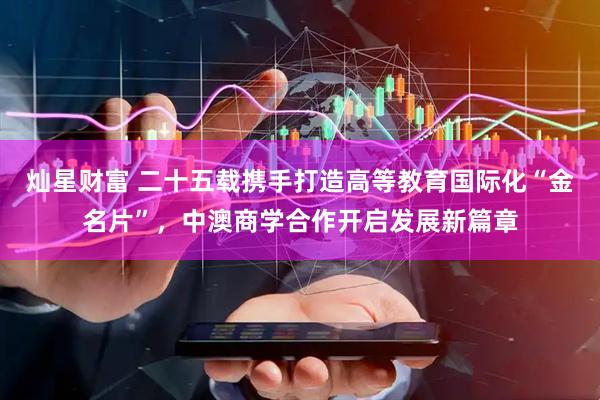 灿星财富 二十五载携手打造高等教育国际化“金名片”，中澳商学合作开启发展新篇章