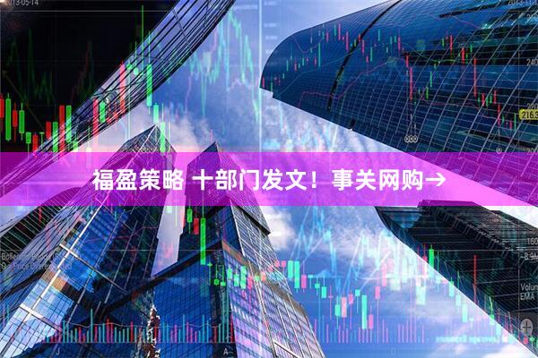 福盈策略 十部门发文！事关网购→
