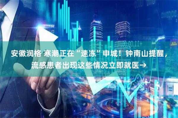 安徽润格 寒潮正在“速冻”申城！钟南山提醒，流感患者出现这些情况立即就医→