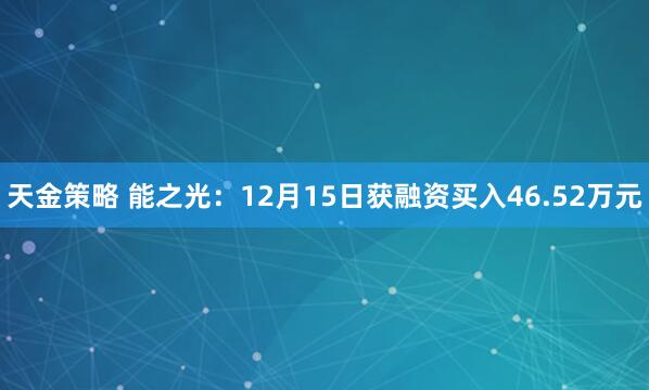 天金策略 能之光：12月15日获融资买入46.52万元