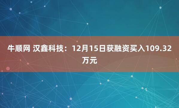 牛顺网 汉鑫科技：12月15日获融资买入109.32万元