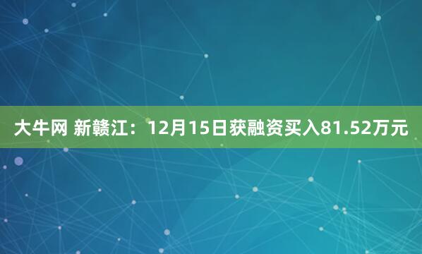 大牛网 新赣江:12月15日获融资买入81.52万元