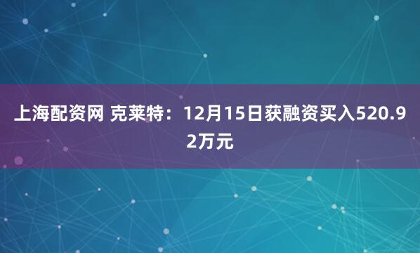 上海配资网 克莱特：12月15日获融资买入520.92万元