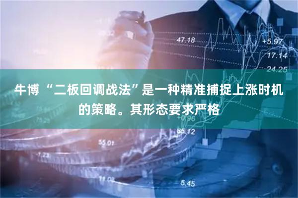 牛博 “二板回调战法”是一种精准捕捉上涨时机的策略。其形态要求严格