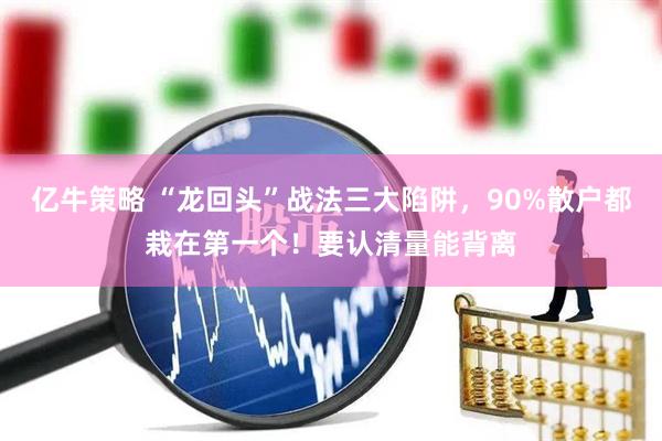 亿牛策略 “龙回头”战法三大陷阱，90%散户都栽在第一个！要认清量能背离
